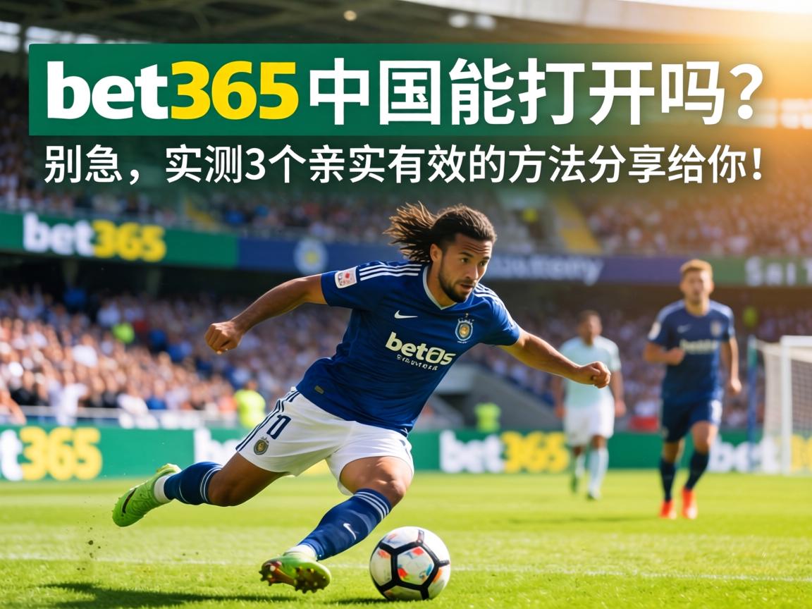 bet365中国能打开吗？</span>别急，实测3个亲测有效的方法分享给你！